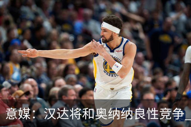 意媒：汉达将和奥纳纳良性竞争 下赛季仍可能主力